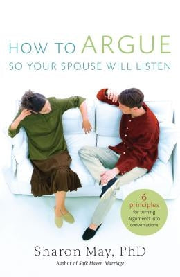 How to Argue So Your Spouse Will Listen: 6 Principles for Turning Arguments Into Conversations by May Phd, Sharon