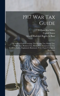 1917 War Tax Guide: The Federal Laws Covering: The Income Tax, Stamp Tax, Profits Tax, Business Tax, Estate Tax, Corporation Tax, Codified by Miller, William Kix