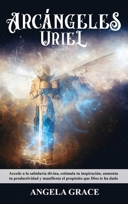 Arcángeles: Uriel Accede a la sabiduría divina, estimula tu inspiración, aumenta tu productividad y manifiesta el propósito que Di by Grace, Angela