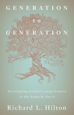 Generation to Generation: Developing faithful young leaders in the home & church by Hilton, Richard L.