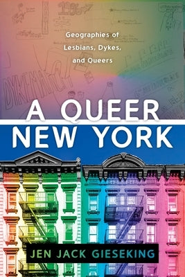 A Queer New York: Geographies of Lesbians, Dykes, and Queers by Gieseking, Jen Jack