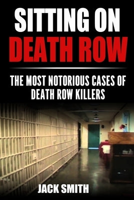 Sitting on Death Row: The Most Notorious Cases of Death Row Killers by Smith, Jack