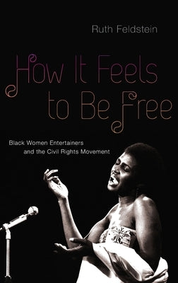 How It Feels to Be Free: Black Women Entertainers and the Civil Rights Movement by Feldstein, Ruth