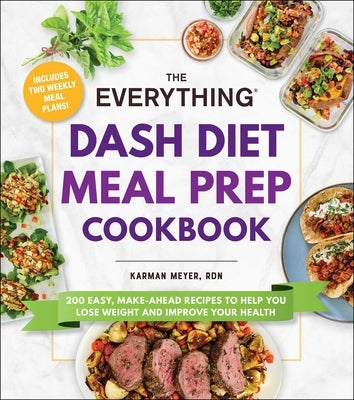 The Everything Dash Diet Meal Prep Cookbook: 200 Easy, Make-Ahead Recipes to Help You Lose Weight and Improve Your Health by Meyer, Karman