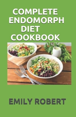 Complete Endomorph Diet Cookbook: A Simplified Guide On How To Lose Weight Fast, Boost Strength and Gain Muscle Through Endomorph Diet With Ease(Inclu by Robert, Emily