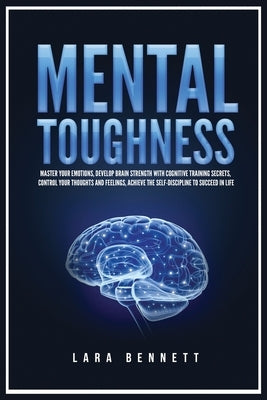 Mental Toughness: Master Your Emotions, Develop Brain Strength with Cognitive Training Secrets, Control Your Thoughts and Feelings, Achi by Bennett, Lara