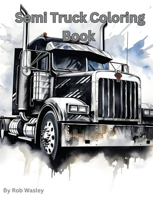 Semi Truck Coloring Book A Creative Journey on the Open Road Coloring Book by Wasley, Rob