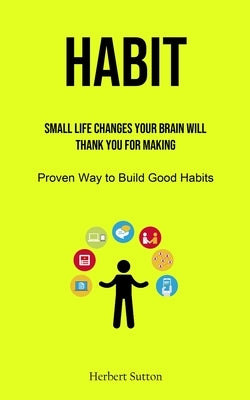 Habit: Small Life Changes Your Brain Will Thank You for Making (Proven Way to Build Good Habits) by Sutton, Herbert