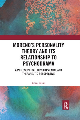 Moreno's Personality Theory and Its Relationship to Psychodrama: A Philosophical, Developmental and Therapeutic Perspective by Telias, Rozei