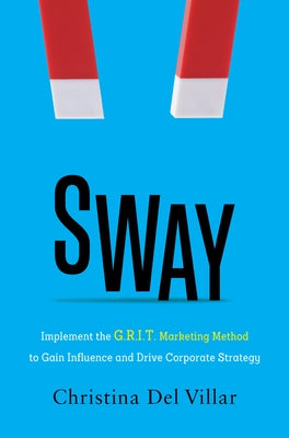 Sway: Implement the G.R.I.T. Marketing Method to Gain Influence and Drive Corporate Strategy by Del Villar, Christina