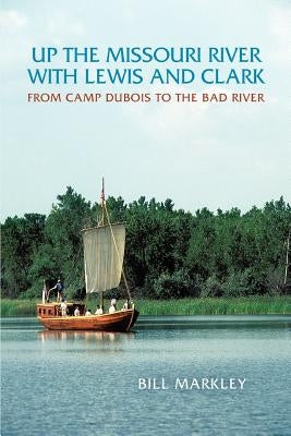 Up the Missouri River with Lewis and Clark: From Camp DuBois to the Bad River by Markley, Bill