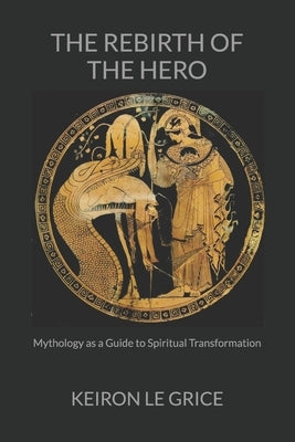 The Rebirth of the Hero: Mythology as a Guide to Spiritual Transformation by Le Grice, Keiron