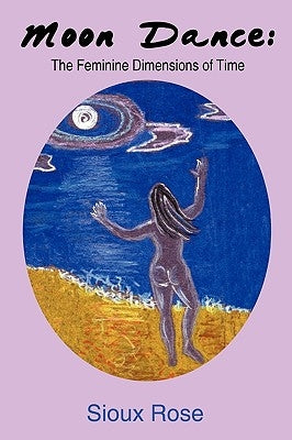 Moon Dance: The Feminine Dimensions of Time by Rose, Sioux