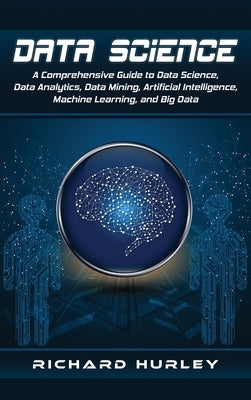 Data Science: A Comprehensive Guide to Data Science, Data Analytics, Data Mining, Artificial Intelligence, Machine Learning, and Big by Hurley, Richard