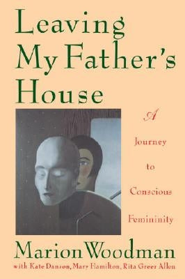 Leaving My Father's House: A Journey to Conscious Femininity by Woodman, Marion