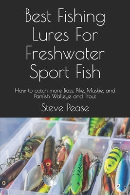 Best Fishing Lures For Freshwater Sport Fish: How to catch more Bass, Pike, Muskie, and Panfish Walleye and Trout Paperback Createspace Independent Publishing Platform