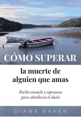 Cómo superar la muerte de alguien que amas: Recibe consuelo y esperanza para sobrellevar el duelo by Baker, Diana