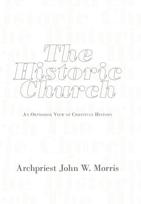 The Historic Church: An Orthodox View of Christian History by Morris, Archpriest John W.