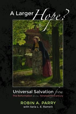 A Larger Hope?, Volume 2: Universal Salvation from the Reformation to the Nineteenth Century by Parry, Robin A.