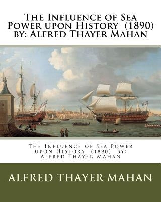 The Influence of Sea Power upon History (1890) by: Alfred Thayer Mahan Paperback Createspace Independent Publishing Platform