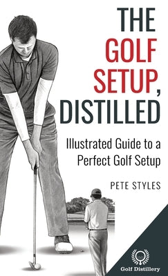 The Golf Setup, Distilled: Illustrated Guide to a Perfect Golf Setup by Styles, Pete