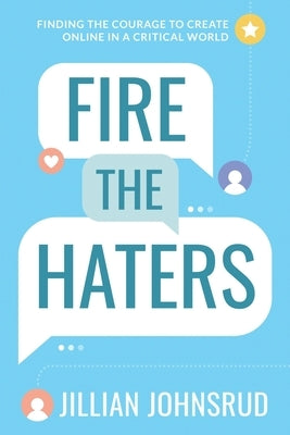 Fire the Haters: Finding Courage to Create Online in a Critical World by Johnsrud, Jillian