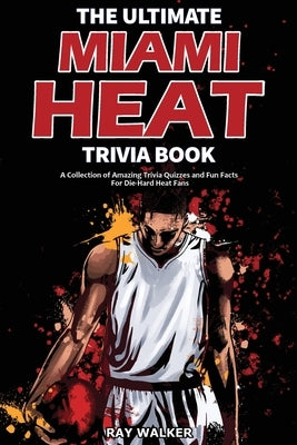 The Ultimate Miami Heat Trivia Book: A Collection of Amazing Trivia Quizzes and Fun Facts for Die-Hard Heat Fans! by Walker, Ray