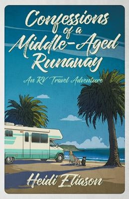 Confessions of a Middle-Aged Runaway: An RV Travel Adventure by Eliason, Heidi