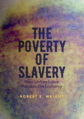 The Poverty of Slavery: How Unfree Labor Pollutes the Economy by Wright, Robert E.