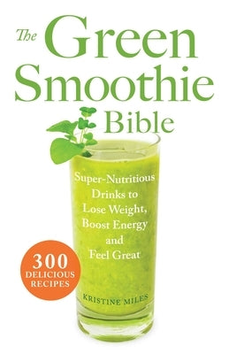 The Green Smoothie Bible: 300 Delicious Recipes by Miles, Kristine