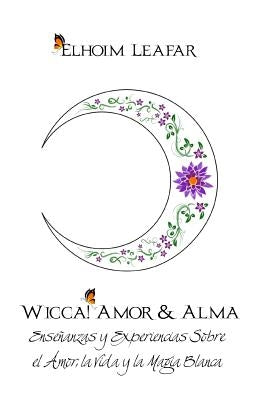 Wicca! Amor & Alma: Enseñanzas y Experiencias Sobre el Amor, la Vida y la Magia Blanca by Leafar, Elhoim