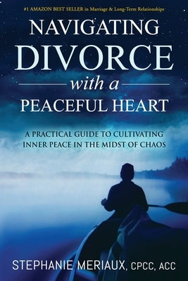 Navigating Divorce with a Peaceful Heart: A Practical Guide to Cultivating Inner Peace in the Midst of Chaos by Meriaux, Stephanie