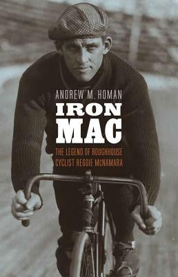 Iron Mac: The Legend of Roughhouse Cyclist Reggie McNamara by Homan, Andrew M.