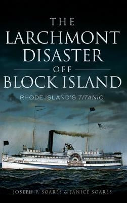 The Larchmont Disaster Off Block Island: Rhode Island's Titanic by Soares, Joseph P.