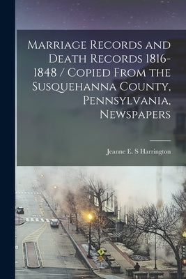 Marriage Records and Death Records 1816-1848 / Copied From the Susquehanna County, Pennsylvania, Newspapers by Harrington, Jeanne E. S.