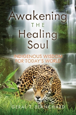 Awakening the Healing Soul: Indigenous Wisdom for Today's World by Blanchard, Geral T.