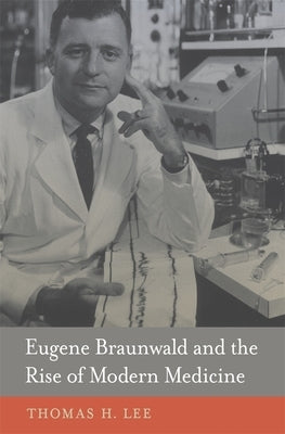 Eugene Braunwald and the Rise of Modern Medicine by Lee, Thomas H.