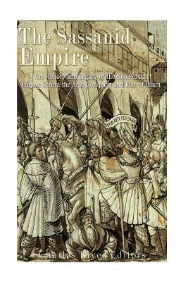 The Sassanid Empire: The History and Legacy of the Neo-Persian Empire Before the Arab Conquest and Rise of Islam Paperback Createspace Independent Publishing Platform