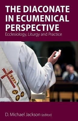 The Diaconate in Ecumenical Perspective: Ecclesiology, Liturgy and Practice by Jackson, D. Michael