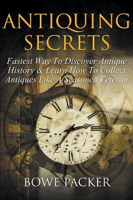 Antiquing Secrets: Fastest Way to Discover Antique History & Learn How to Collect Antiques Like a Seasoned Veteran by Packer, Bowe