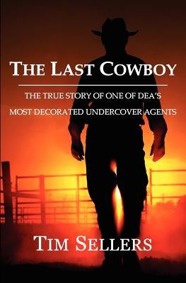 The Last Cowboy: The True Story of One of Dea's Most Decorated Undercover Agents by Sellers, Tim