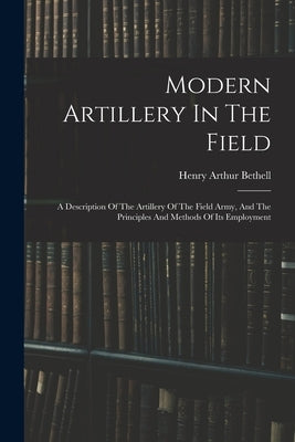 Modern Artillery In The Field: A Description Of The Artillery Of The Field Army, And The Principles And Methods Of Its Employment Paperback Legare Street Press