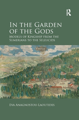 In the Garden of the Gods: Models of Kingship from the Sumerians to the Seleucids by Anagnostou-Laoutides, Eva