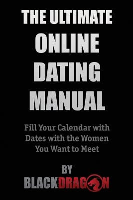 The Ultimate Online Dating Manual: Fill Your Calendar with Dates with the Women You Want to Meet by Blackdragon