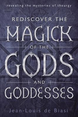 Rediscover the Magick of the Gods and Goddesses: Revealing the Mysteries of Theurgy by De Biasi, Jean-Louis