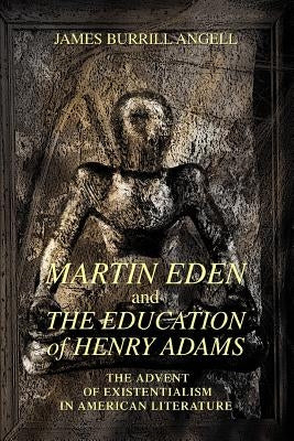 Martin Eden and The Education of Henry Adams: The Advent of Existentialism in American Literature by Angell, James Burrill