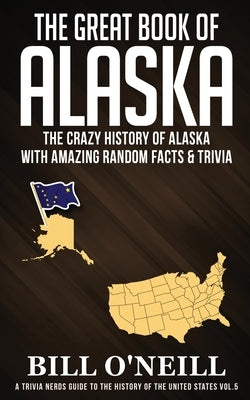 The Great Book of Alaska: The Crazy History of Alaska with Amazing Random Facts & Trivia by O'Neill, Bill