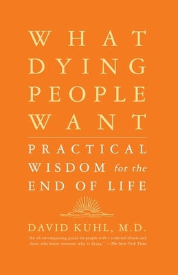 What Dying People Want: Practical Wisdom for the End of Life by Kuhl, David
