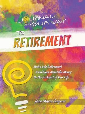 Journal Your Way to Retirement: Evolve into Retirement It Isn't About the Money Be the Architect of Your Life by Gagnon, Joan Marie