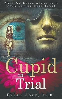 Cupid on Trial: What We Learn About Love When Loving Gets Tough by Jory, Brian